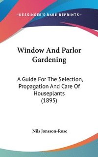 bokomslag Window and Parlor Gardening: A Guide for the Selection, Propagation and Care of Houseplants (1895)