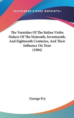 bokomslag The Varnishes of the Italian Violin Makers of the Sixteenth, Seventeenth, and Eighteenth Centuries, and Their Influence on Tone (1904)