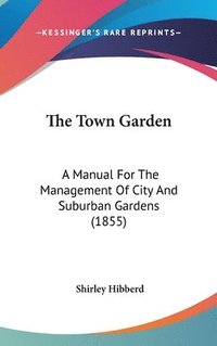 bokomslag The Town Garden: A Manual For The Management Of City And Suburban Gardens (1855)