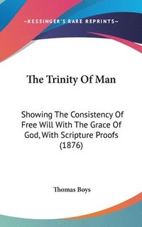 bokomslag The Trinity of Man: Showing the Consistency of Free Will with the Grace of God, with Scripture Proofs (1876)