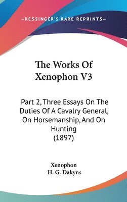 bokomslag The Works of Xenophon V3: Part 2, Three Essays on the Duties of a Cavalry General, on Horsemanship, and on Hunting (1897)