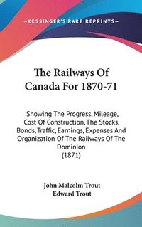 bokomslag The Railways Of Canada For 1870-71: Showing The Progress, Mileage, Cost Of Construction, The Stocks, Bonds, Traffic, Earnings, Expenses And Organizati