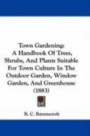 bokomslag Town Gardening: A Handbook of Trees, Shrubs, and Plants Suitable for Town Culture in the Outdoor Garden, Window Garden, and Greenhouse