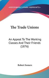 bokomslag The Trade Unions: An Appeal to the Working Classes and Their Friends (1876)