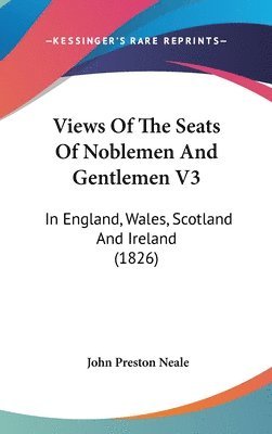 Views Of The Seats Of Noblemen And Gentlemen V3: In England, Wales, Scotland And Ireland (1826) 1