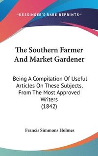 bokomslag The Southern Farmer And Market Gardener: Being A Compilation Of Useful Articles On These Subjects, From The Most Approved Writers (1842)