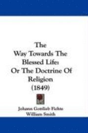 bokomslag The Way Towards The Blessed Life: Or The Doctrine Of Religion (1849)