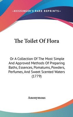 bokomslag The Toilet Of Flora: Or A Collection Of The Most Simple And Approved Methods Of Preparing Baths, Essences, Pomatums, Powders, Perfumes, And Sweet Scen