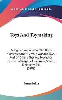 bokomslag Toys and Toymaking: Being Instructions for the Home Construction of Simple Wooden Toys, and of Others That Are Moved or Driven by Weights,