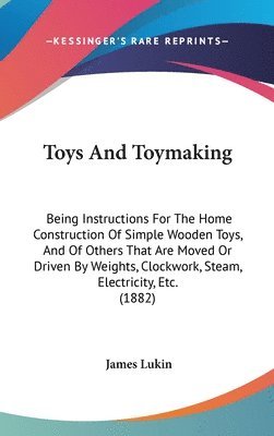 bokomslag Toys and Toymaking: Being Instructions for the Home Construction of Simple Wooden Toys, and of Others That Are Moved or Driven by Weights,