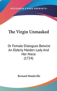 bokomslag The Virgin Unmasked: Or Female Dialogues Betwixt An Elderly Maiden Lady And Her Niece (1724)