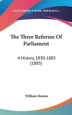 The Three Reforms of Parliament: A History, 1830-1885 (1885) 1