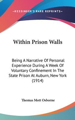 Within Prison Walls: Being a Narrative of Personal Experience During a Week of Voluntary Confinement in the State Prison at Auburn, New Yor 1