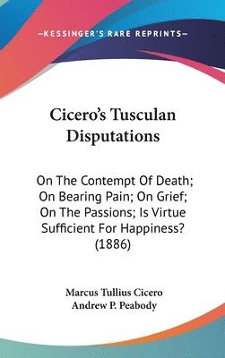 bokomslag Cicero's Tusculan Disputations: On the Contempt of Death; On Bearing Pain; On Grief; On the Passions; Is Virtue Sufficient for Happiness? (1886)