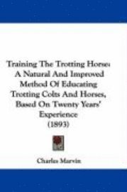 bokomslag Training the Trotting Horse: A Natural and Improved Method of Educating Trotting Colts and Horses, Based on Twenty Years' Experience (1893)