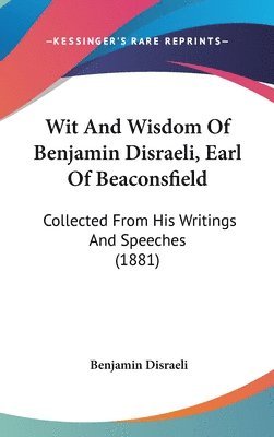 Wit and Wisdom of Benjamin Disraeli, Earl of Beaconsfield: Collected from His Writings and Speeches (1881) 1