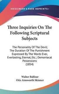 bokomslag Three Inquiries On The Following Scriptural Subjects: The Personality Of The Devil; The Duration Of The Punishment Expressed By The Words Ever, Everla