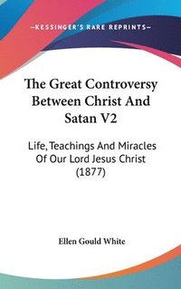 bokomslag The Great Controversy Between Christ and Satan V2: Life, Teachings and Miracles of Our Lord Jesus Christ (1877)