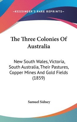 The Three Colonies Of Australia: New South Wales, Victoria, South Australia, Their Pastures, Copper Mines And Gold Fields (1859) 1