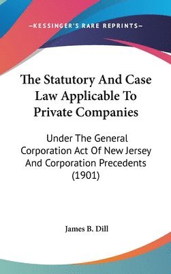 The Statutory and Case Law Applicable to Private Companies: Under the General Corporation Act of New Jersey and Corporation Precedents (1901) 1