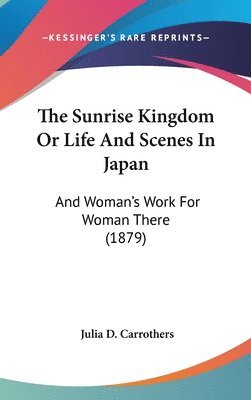 bokomslag The Sunrise Kingdom or Life and Scenes in Japan: And Woman's Work for Woman There (1879)