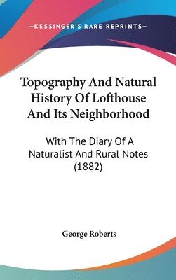 Topography and Natural History of Lofthouse and Its Neighborhood: With the Diary of a Naturalist and Rural Notes (1882) 1