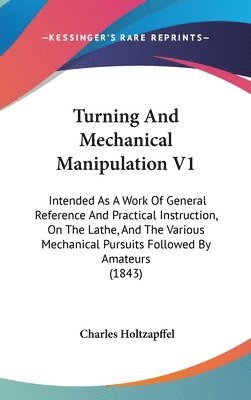 bokomslag Turning And Mechanical Manipulation V1: Intended As A Work Of General Reference And Practical Instruction, On The Lathe, And The Various Mechanical Pu