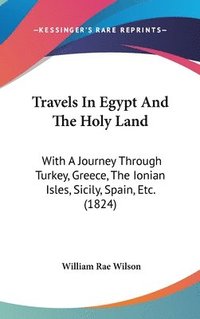 bokomslag Travels In Egypt And The Holy Land: With A Journey Through Turkey, Greece, The Ionian Isles, Sicily, Spain, Etc. (1824)
