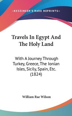 Travels In Egypt And The Holy Land: With A Journey Through Turkey, Greece, The Ionian Isles, Sicily, Spain, Etc. (1824) 1