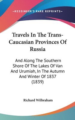 Travels In The Trans-Caucasian Provinces Of Russia: And Along The Southern Shore Of The Lakes Of Van And Urumiah, In The Autumn And Winter Of 1837 (18 1