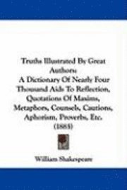 Truths Illustrated by Great Authors: A Dictionary of Nearly Four Thousand AIDS to Reflection, Quotations of Maxims, Metaphors, Counsels, Cautions, Aph 1