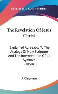 bokomslag The Revelation Of Jesus Christ: Explained Agreeably To The Analogy Of Holy Scripture And The Interpretation Of Its Symbols (1850)