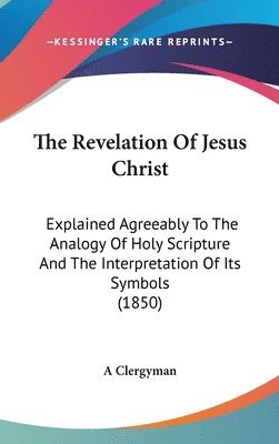 bokomslag The Revelation Of Jesus Christ: Explained Agreeably To The Analogy Of Holy Scripture And The Interpretation Of Its Symbols (1850)