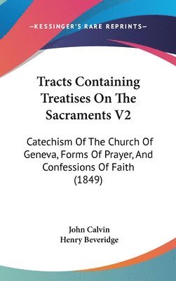 Tracts Containing Treatises On The Sacraments V2: Catechism Of The Church Of Geneva, Forms Of Prayer, And Confessions Of Faith (1849) 1