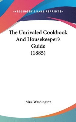 bokomslag The Unrivaled Cookbook and Housekeeper's Guide (1885)
