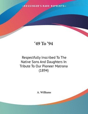 bokomslag 49 to '94: Respectfully Inscribed to the Native Sons and Daughters in Tribute to Our Pioneer Matrona (1894)