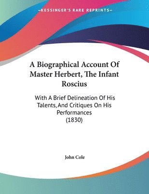 A Biographical Account of Master Herbert, the Infant Roscius: With a Brief Delineation of His Talents, and Critiques on His Performances (1830) 1