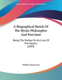 bokomslag A Biographical Sketch of the Mystic Philosopher and Poet Jami: Being the Preface to His Lives of the Mystics (1859)