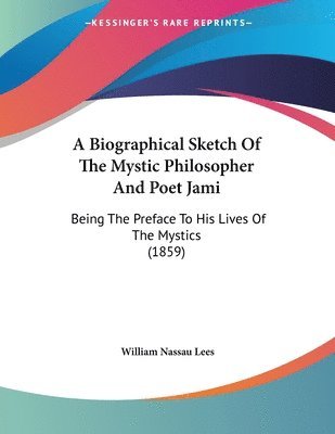 A Biographical Sketch of the Mystic Philosopher and Poet Jami: Being the Preface to His Lives of the Mystics (1859) 1