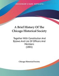 bokomslag A Brief History of the Chicago Historical Society: Together with Constitution and Bylaws and List of Officers and Members (1881)