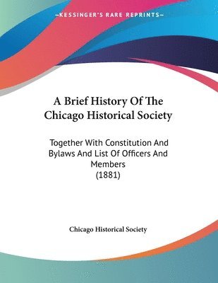 bokomslag A Brief History of the Chicago Historical Society: Together with Constitution and Bylaws and List of Officers and Members (1881)