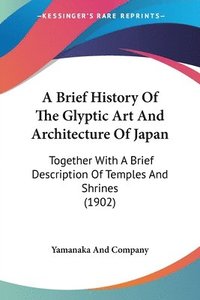 bokomslag A Brief History of the Glyptic Art and Architecture of Japan: Together with a Brief Description of Temples and Shrines (1902)