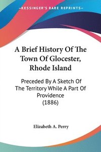 bokomslag A Brief History of the Town of Glocester, Rhode Island: Preceded by a Sketch of the Territory While a Part of Providence (1886)