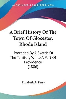 bokomslag A Brief History of the Town of Glocester, Rhode Island: Preceded by a Sketch of the Territory While a Part of Providence (1886)