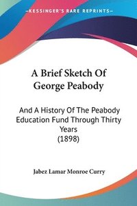 bokomslag A Brief Sketch of George Peabody: And a History of the Peabody Education Fund Through Thirty Years (1898)