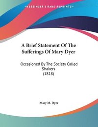 bokomslag A Brief Statement of the Sufferings of Mary Dyer: Occasioned by the Society Called Shakers (1818)