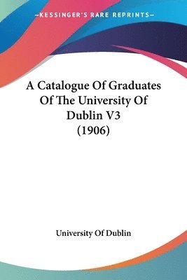 bokomslag A Catalogue of Graduates of the University of Dublin V3 (1906)