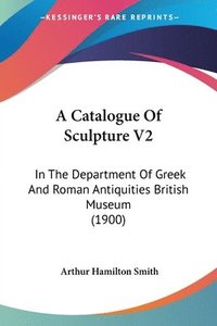 bokomslag A Catalogue of Sculpture V2: In the Department of Greek and Roman Antiquities British Museum (1900)