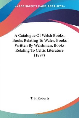 bokomslag A Catalogue of Welsh Books, Books Relating to Wales, Books Written by Welshman, Books Relating to Celtic Literature (1897)