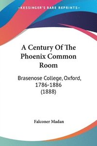 bokomslag A Century of the Phoenix Common Room: Brasenose College, Oxford, 1786-1886 (1888)